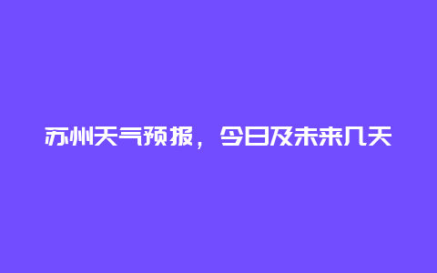 苏州天气预报，今日及未来几天天气变化情况