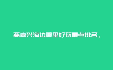 离嘉兴海边哪里好玩景点排名，嘉兴离海边最近的地方