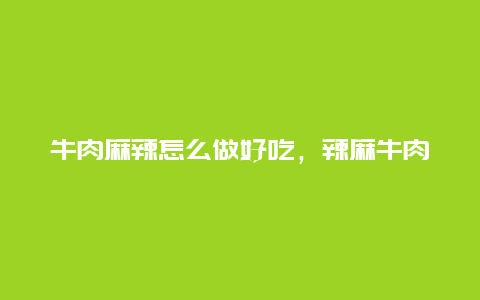 牛肉麻辣怎么做好吃，辣麻牛肉的做法