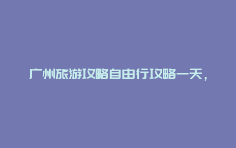 广州旅游攻略自由行攻略一天，广州北站停车攻略？