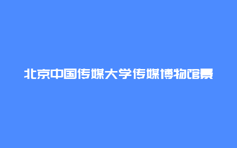 北京中国传媒大学传媒博物馆景点介绍