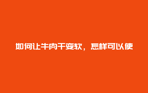 如何让牛肉干变软，怎样可以使风干的牛肉变软