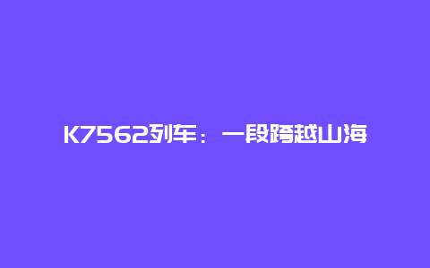 K7562列车：一段跨越山海的温暖旅程