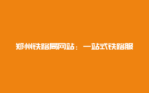 郑州铁路局网站：一站式铁路服务的新选择