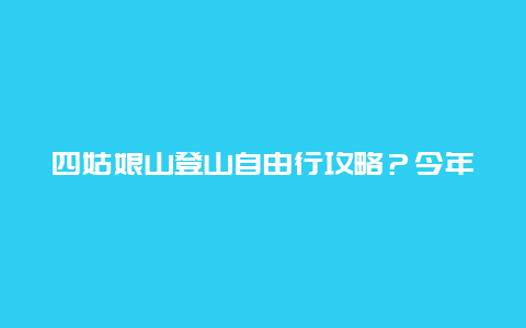 四姑娘山登山自由行攻略？今年端午节我和女友想攀登四姑娘山，请问一定需要向导和协作么？