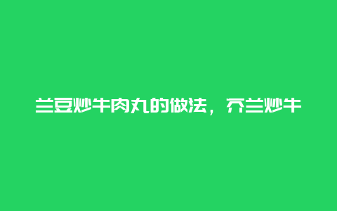 兰豆炒牛肉丸的做法，芥兰炒牛肉丸的做法