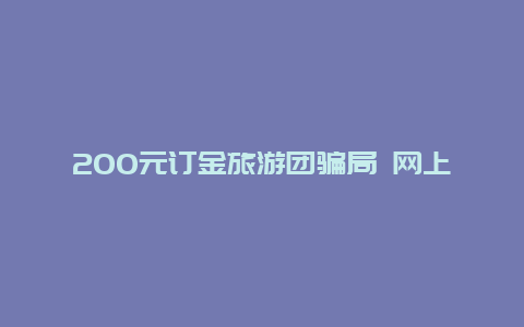 200元订金旅游团骗局 网上的旅行社先付100元靠谱吗？