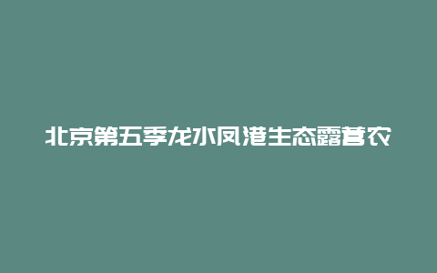 北京第五季龙水凤港生态露营农场景点介绍