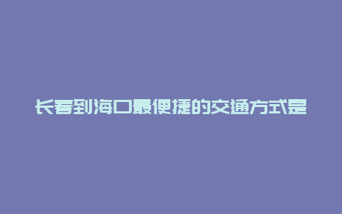 长春到海口最便捷的交通方式是什么？