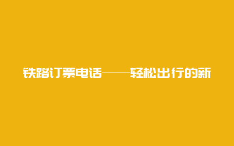 铁路订票电话——轻松出行的新选择