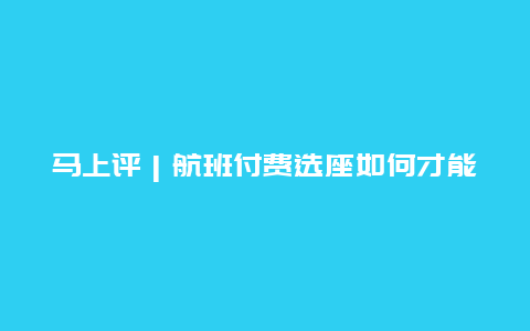 马上评｜航班付费选座如何才能避免“吃相难看”之讥