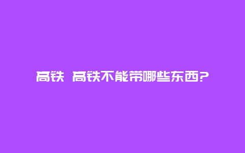 高铁 高铁不能带哪些东西?