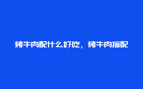 烤牛肉配什么好吃，烤牛肉搭配什么好吃