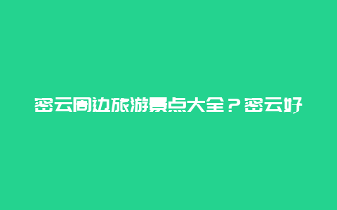 密云周边旅游景点大全？密云好玩的地方