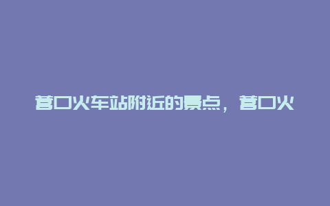 营口火车站附近的景点，营口火车站附近有什么好玩的