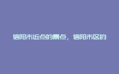 信阳市近点的景点，信阳市区的景点