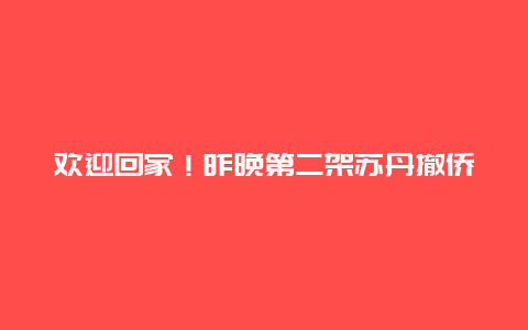 欢迎回家！昨晚第二架苏丹撤侨临时航班抵京，现场直击