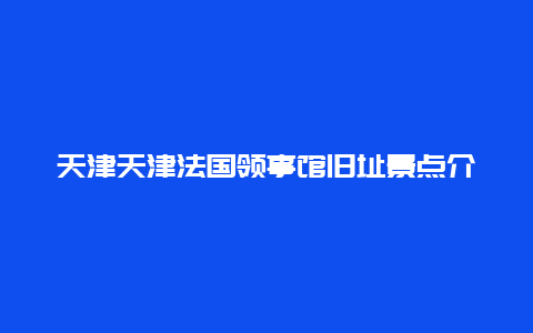 天津天津法国领事馆旧址景点介绍