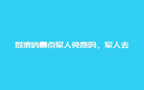 鼓浪屿景点军人免费吗，军人去鼓浪屿免费吗