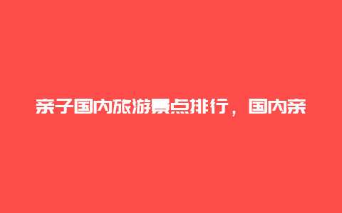 亲子国内旅游景点排行，国内亲子旅游景点排名