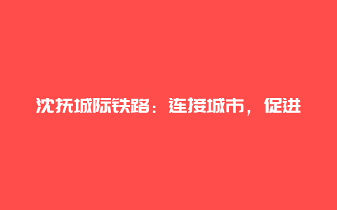 沈抚城际铁路：连接城市，促进发展的新篇章