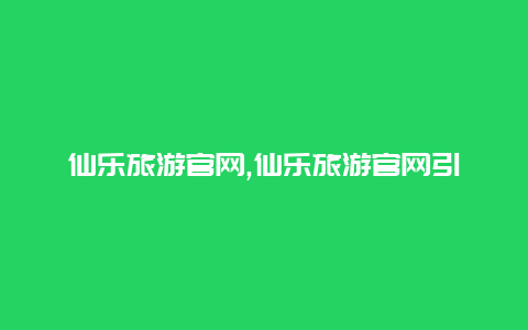 仙乐旅游官网,仙乐旅游官网引领您的奇幻之旅