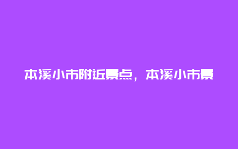 本溪小市附近景点，本溪小市景点介绍