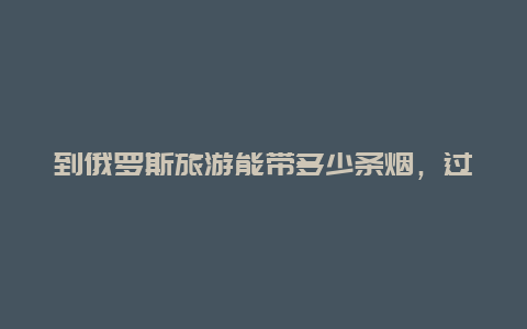 到俄罗斯旅游能带多少条烟，过俄罗斯海关可以带多少烟