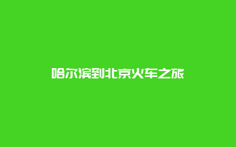 哈尔滨到北京火车之旅