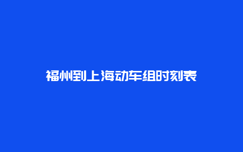 福州到上海动车组时刻表