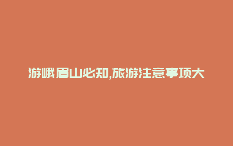 游峨眉山必知,旅游注意事项大揭秘