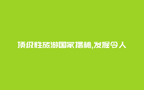 顶级性旅游国家揭秘,发掘令人心动的度假胜地和体验