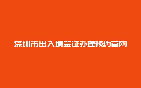 深圳市出入境签证办理预约官网 2021深圳自助签证恢复了吗？