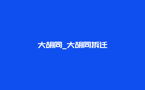 大胡同_大胡同拆迁