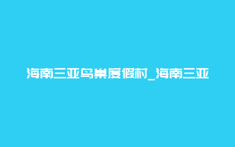 海南三亚鸟巢度假村_海南三亚鸟巢度假村酒店