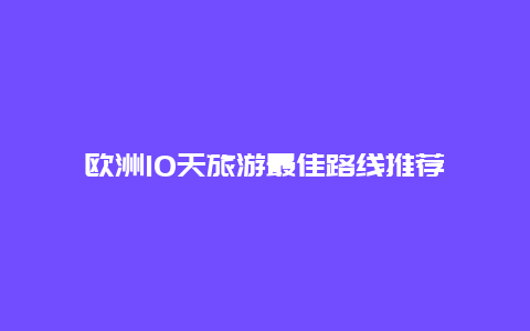 欧洲10天旅游最佳路线推荐