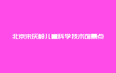 北京宋庆龄儿童科学技术馆景点介绍