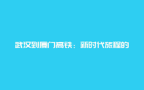 武汉到厦门高铁：新时代旅程的新选择