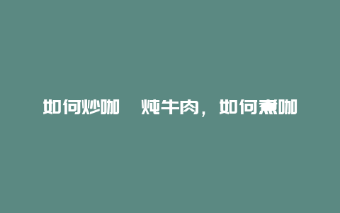 如何炒咖喱炖牛肉，如何煮咖喱牛肉