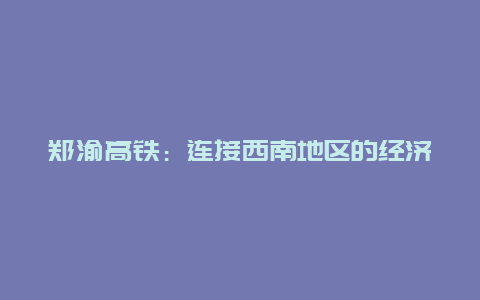 郑渝高铁：连接西南地区的经济纽带