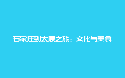 石家庄到太原之旅：文化与美食的交融