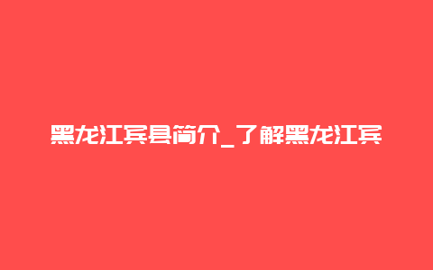 黑龙江宾县简介_了解黑龙江宾县的历史文化和旅游资源