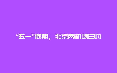 “五一”假期，北京两机场日均进出港航班1921架次