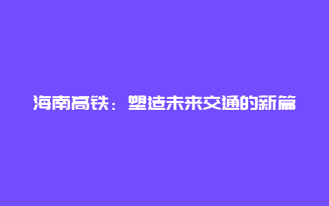 海南高铁：塑造未来交通的新篇章