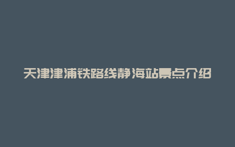 天津津浦铁路线静海站景点介绍