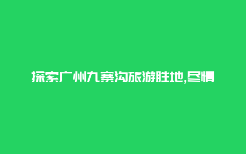 探索广州九寨沟旅游胜地,尽情享受自然之美