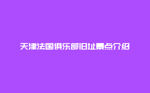 天津法国俱乐部旧址景点介绍