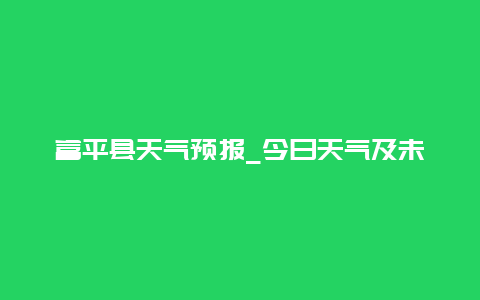 富平县天气预报_今日天气及未来一周天气趋势