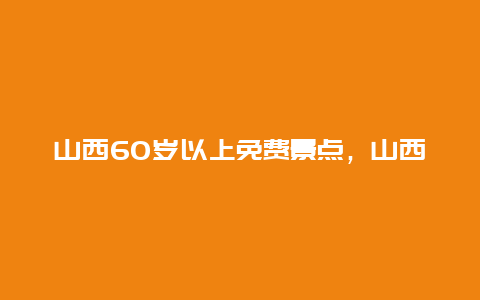 山西60岁以上免费景点，山西65岁老人免费景点