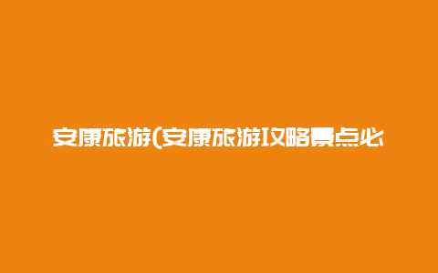 安康旅游(安康旅游攻略景点必去的地方)